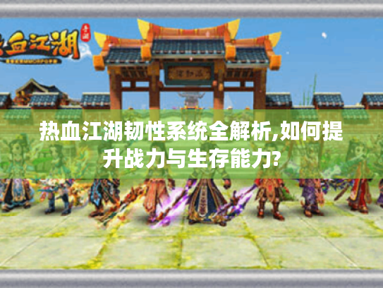 热血江湖韧性系统全解析,如何提升战力与生存能力? 热血江湖韧性系统全解析,如何提升战力与生存能力?