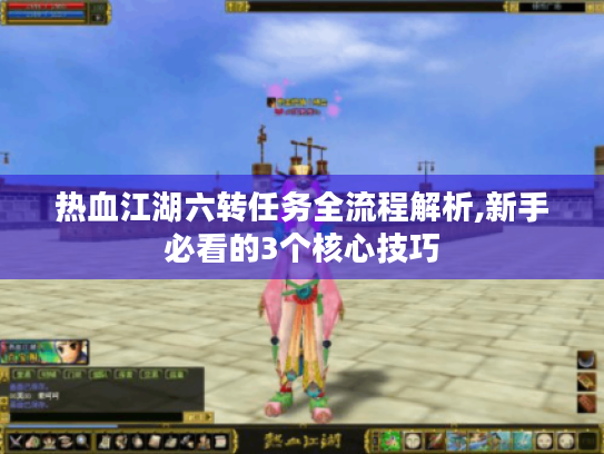 热血江湖六转任务全流程解析,新手必看的3个核心技巧