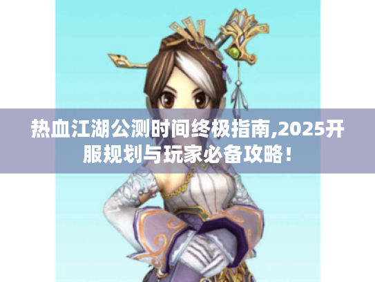 热血江湖公测时间终极指南,2025开服规划与玩家必备攻略！
