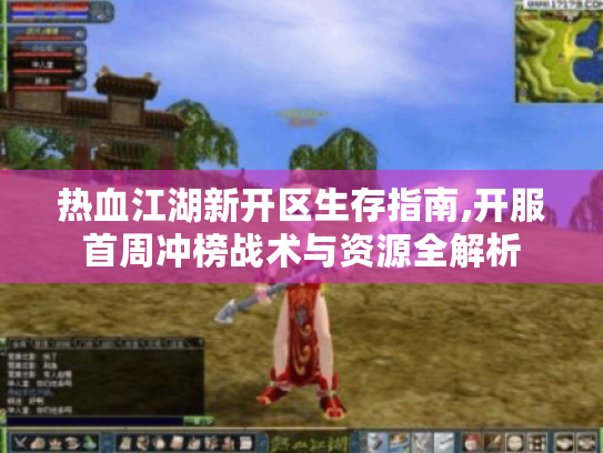 热血江湖新开区生存指南,开服首周冲榜战术与资源全解析 热血江湖新开区生存指南,开服首周冲榜战术与资源全解析