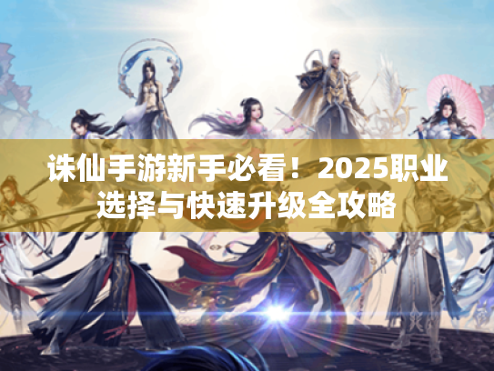 诛仙手游新手必看！2025职业选择与快速升级全攻略