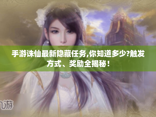 手游诛仙最新隐藏任务,你知道多少?触发方式、奖励全揭秘！