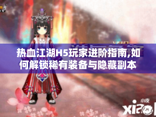 热血江湖H5玩家进阶指南,如何解锁稀有装备与隐藏副本 热血江湖H5玩家进阶指南,如何解锁稀有装备与隐藏副本