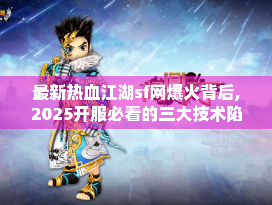 最新热血江湖sf网爆火背后,2025开服必看的三大技术陷阱 最新热血江湖sf网爆火背后,2025开服必看的三大技术陷阱