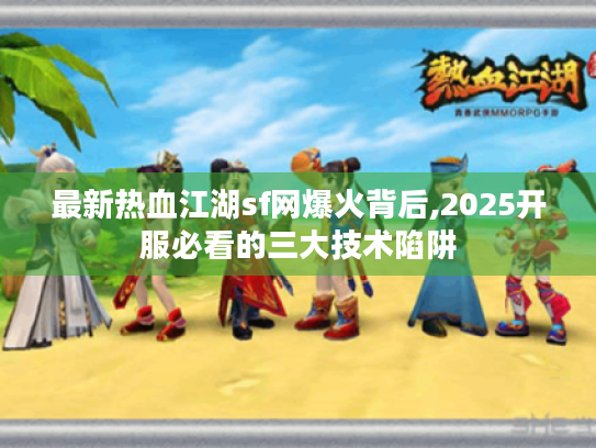 最新热血江湖sf网爆火背后,2025开服必看的三大技术陷阱 最新热血江湖sf网爆火背后,2025开服必看的三大技术陷阱