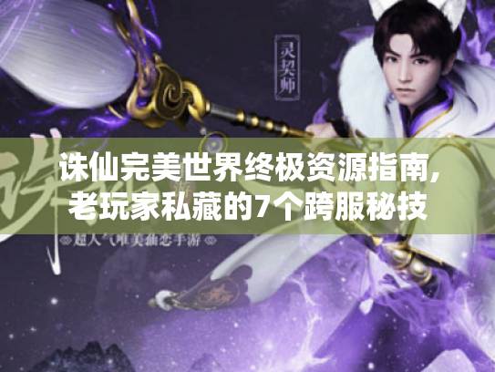 诛仙完美世界终极资源指南,老玩家私藏的7个跨服秘技