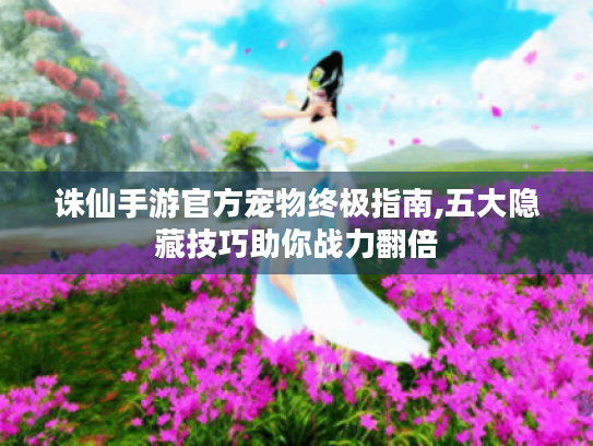 诛仙手游官方宠物终极指南,五大隐藏技巧助你战力翻倍 诛仙手游官方宠物终极指南,五大隐藏技巧助你战力翻倍