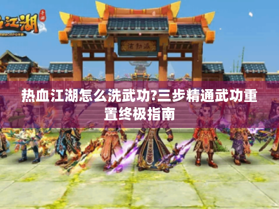 热血江湖怎么洗武功?三步精通武功重置终极指南 热血江湖怎么洗武功?三步精通武功重置终极指南