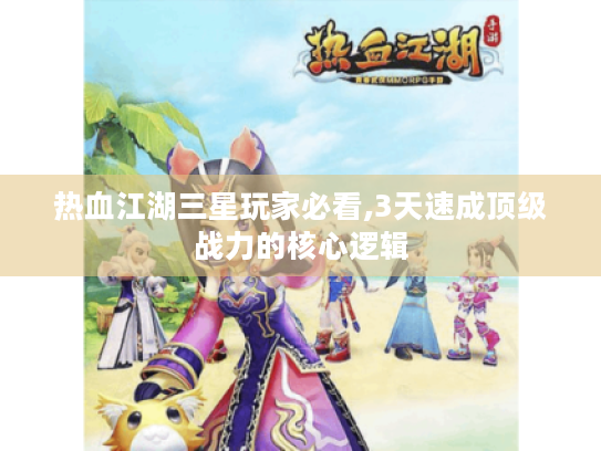 热血江湖三星玩家必看,3天速成顶级战力的核心逻辑