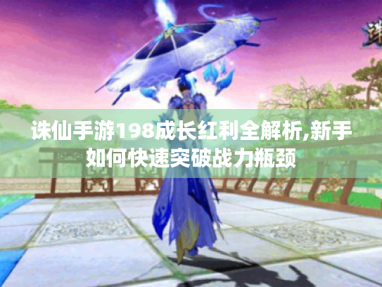 诛仙手游198成长红利全解析,新手如何快速突破战力瓶颈