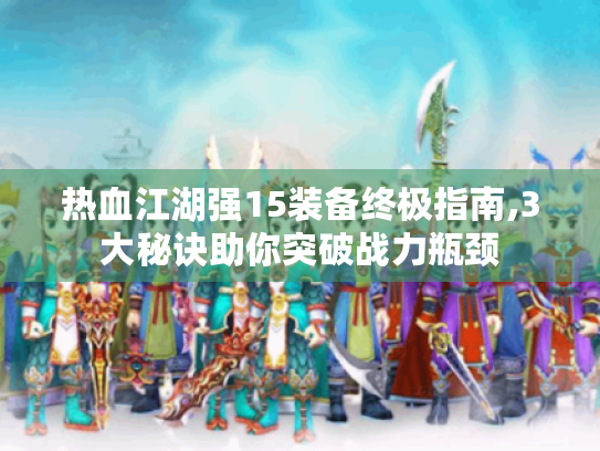 热血江湖强15装备终极指南,3大秘诀助你突破战力瓶颈