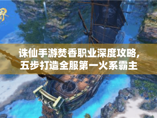 诛仙手游焚香职业深度攻略,五步打造全服第一火系霸主