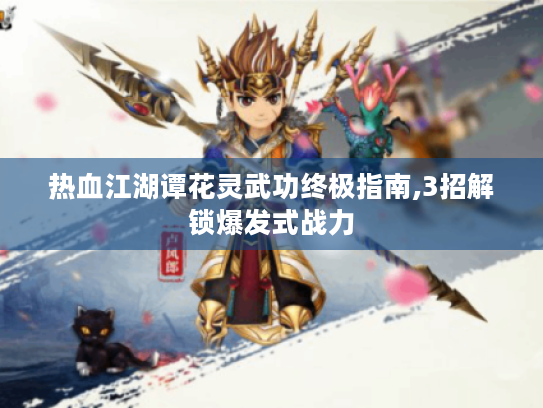 热血江湖谭花灵武功终极指南,3招解锁爆发式战力 热血江湖谭花灵武功终极指南,3招解锁爆发式战力