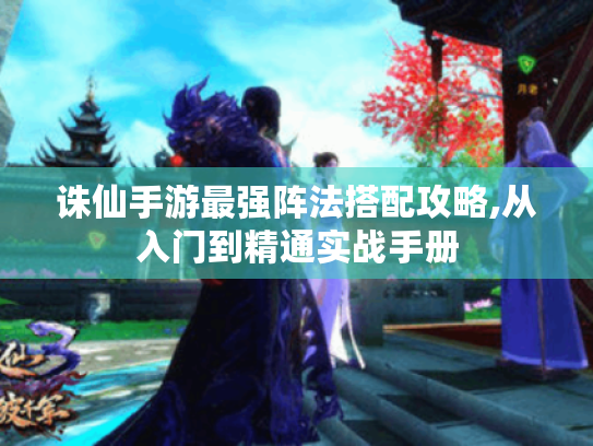 诛仙手游最强阵法搭配攻略,从入门到精通实战手册 诛仙手游最强阵法搭配攻略,从入门到精通实战手册