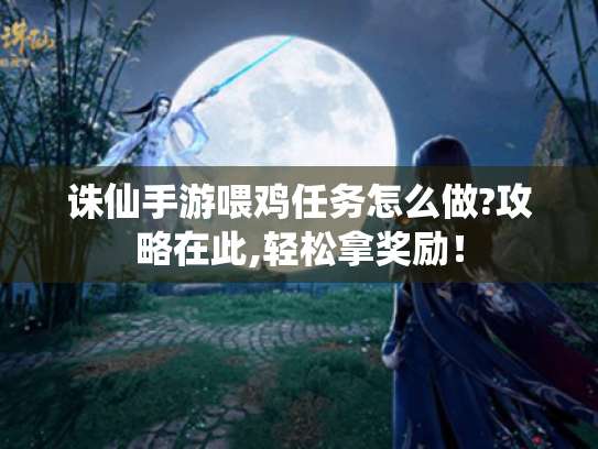 诛仙手游喂鸡任务怎么做?攻略在此,轻松拿奖励! 诛仙手游喂鸡任务怎么做?攻略在此,轻松拿奖励!