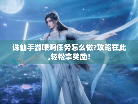 诛仙手游喂鸡任务怎么做?攻略在此,轻松拿奖励! 诛仙手游喂鸡任务怎么做?攻略在此,轻松拿奖励!