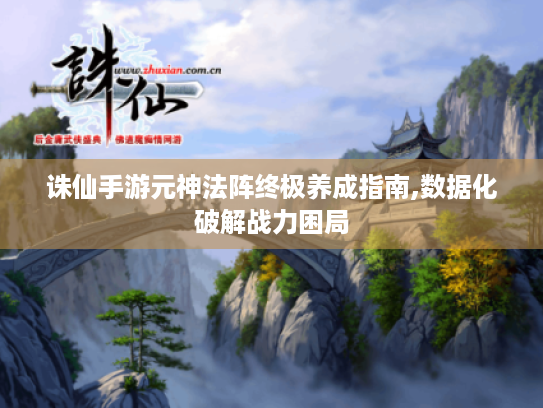 诛仙手游元神法阵终极养成指南,数据化破解战力困局 诛仙手游元神法阵终极养成指南,数据化破解战力困局