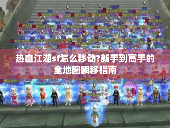 热血江湖sf怎么移动?新手到高手的全地图瞬移指南