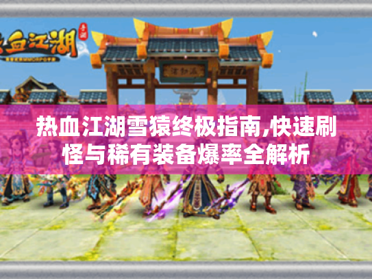 热血江湖雪猿终极指南,快速刷怪与稀有装备爆率全解析