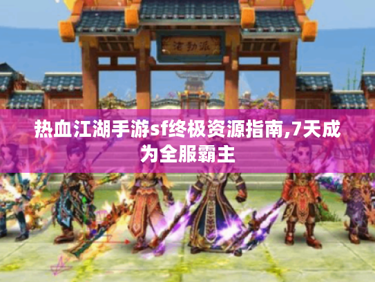 热血江湖手游sf终极资源指南,7天成为全服霸主