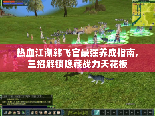 热血江湖韩飞官最强养成指南,三招解锁隐藏战力天花板