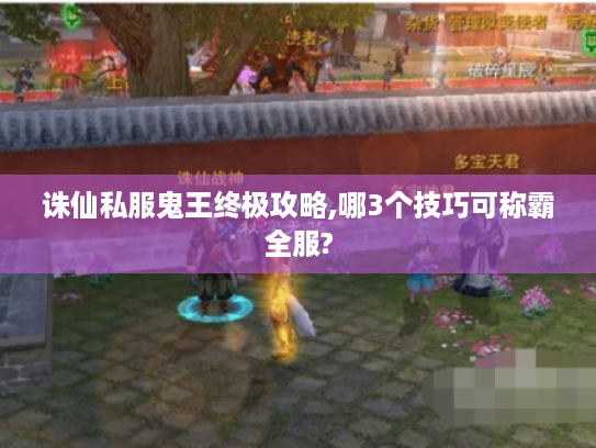 诛仙私服鬼王终极攻略,哪3个技巧可称霸全服? 诛仙私服鬼王终极攻略,哪3个技巧可称霸全服?