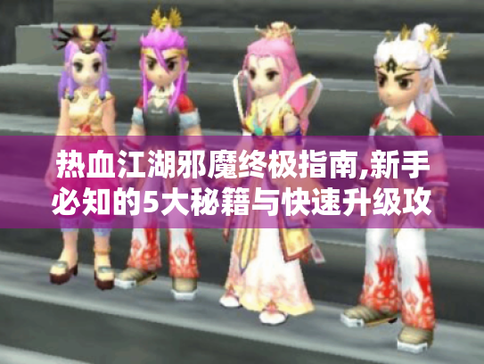 热血江湖邪魔终极指南,新手必知的5大秘籍与快速升级攻略 热血江湖邪魔终极指南,新手必知的5大秘籍与快速升级攻略