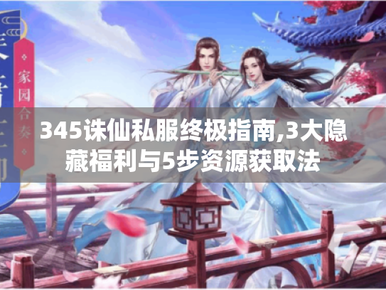 345诛仙私服终极指南,3大隐藏福利与5步资源获取法