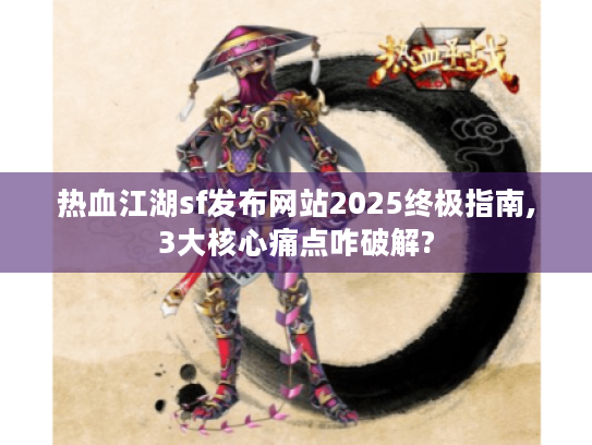 热血江湖sf发布网站2025终极指南,3大核心痛点咋破解?