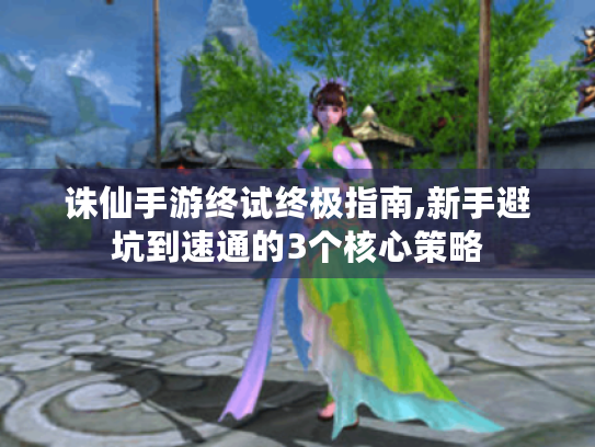 诛仙手游终试终极指南,新手避坑到速通的3个核心策略