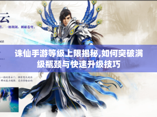 诛仙手游等级上限揭秘,如何突破满级瓶颈与快速升级技巧