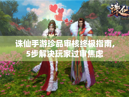 诛仙手游珍品审核终极指南,5步解决玩家过审焦虑 诛仙手游珍品审核终极指南,5步解决玩家过审焦虑