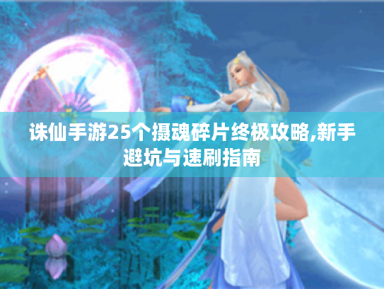 诛仙手游25个摄魂碎片终极攻略,新手避坑与速刷指南