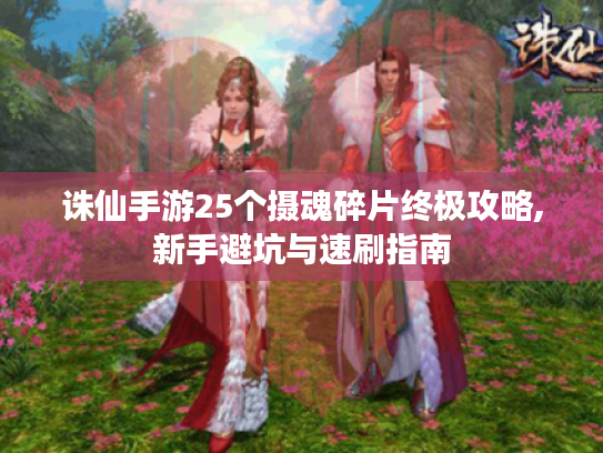诛仙手游25个摄魂碎片终极攻略,新手避坑与速刷指南