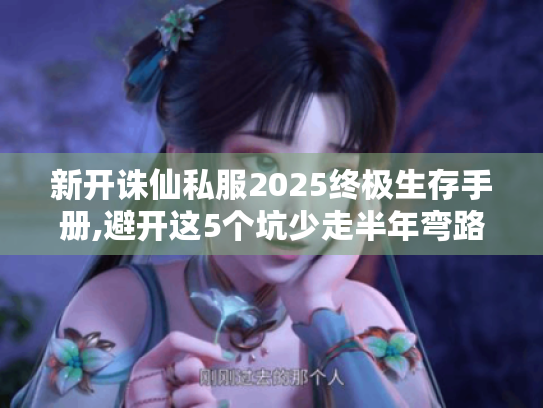 新开诛仙私服2025终极生存手册,避开这5个坑少走半年弯路