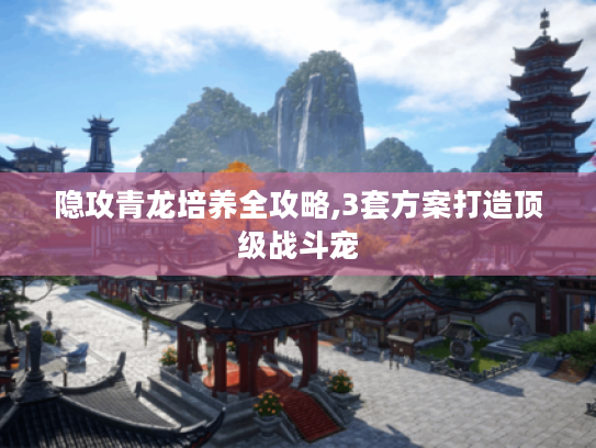 隐攻青龙培养全攻略,3套方案打造顶级战斗宠