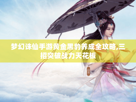 梦幻诛仙手游黄金黑豹养成全攻略,三招突破战力天花板 梦幻诛仙手游黄金黑豹养成全攻略,三招突破战力天花板