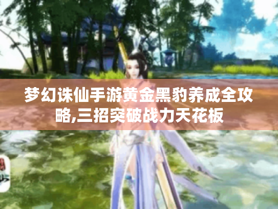 梦幻诛仙手游黄金黑豹养成全攻略,三招突破战力天花板 梦幻诛仙手游黄金黑豹养成全攻略,三招突破战力天花板