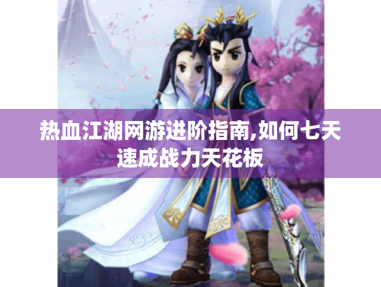 热血江湖网游进阶指南,如何七天速成战力天花板 热血江湖网游进阶指南,如何七天速成战力天花板