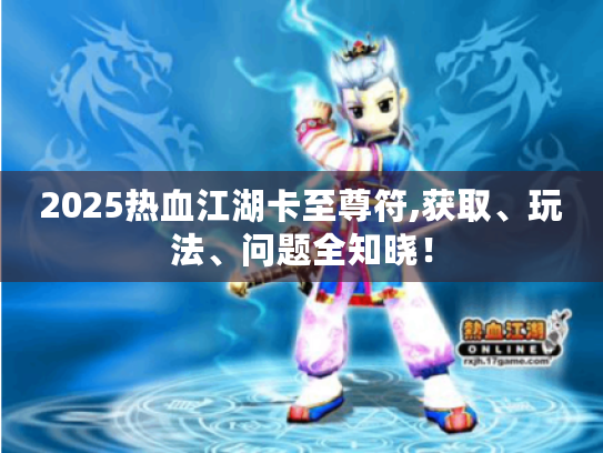 2025热血江湖卡至尊符,获取、玩法、问题全知晓! 2025热血江湖卡至尊符,获取、玩法、问题全知晓!