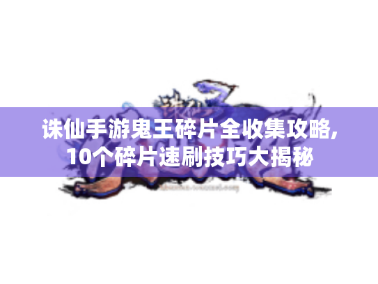 诛仙手游鬼王碎片全收集攻略,10个碎片速刷技巧大揭秘 诛仙手游鬼王碎片全收集攻略,10个碎片速刷技巧大揭秘