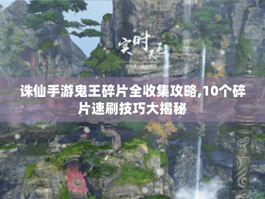诛仙手游鬼王碎片全收集攻略,10个碎片速刷技巧大揭秘 诛仙手游鬼王碎片全收集攻略,10个碎片速刷技巧大揭秘