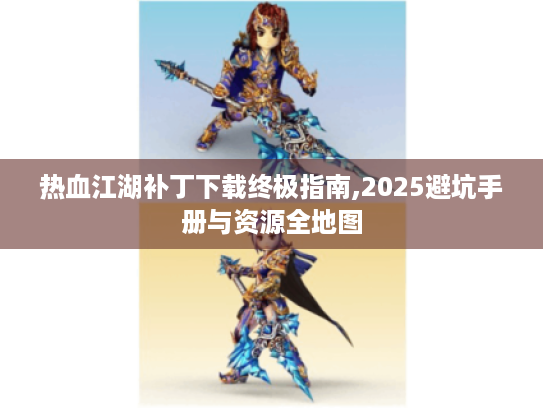 热血江湖补丁下载终极指南,2025避坑手册与资源全地图 热血江湖补丁下载终极指南,2025避坑手册与资源全地图