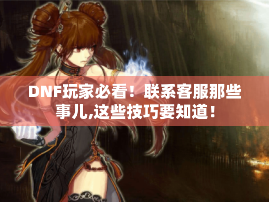 DNF玩家必看！联系客服那些事儿,这些技巧要知道！