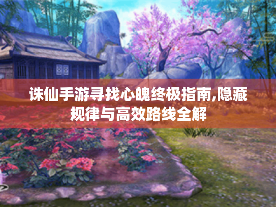 诛仙手游寻找心魄终极指南,隐藏规律与高效路线全解 诛仙手游寻找心魄终极指南,隐藏规律与高效路线全解