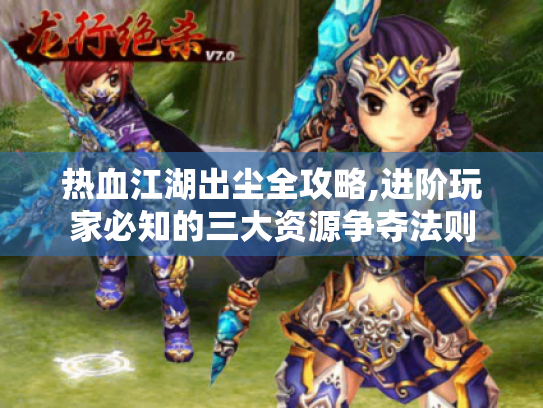 热血江湖出尘全攻略,进阶玩家必知的三大资源争夺法则