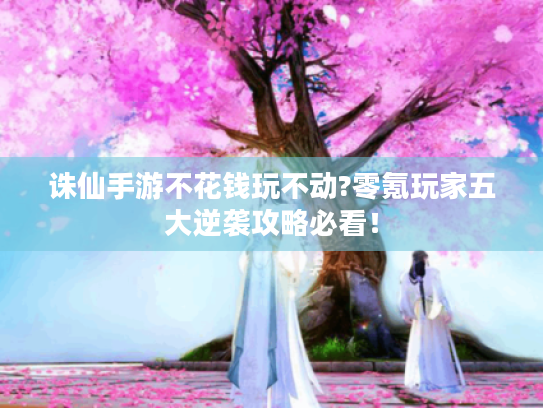 诛仙手游不花钱玩不动?零氪玩家五大逆袭攻略必看！