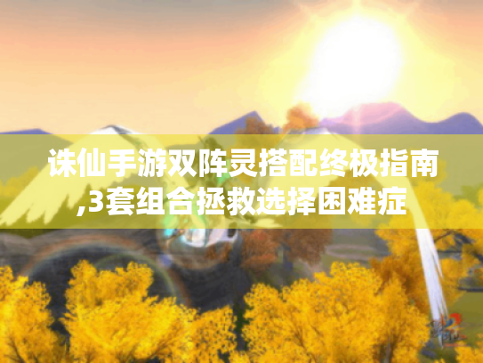 诛仙手游双阵灵搭配终极指南,3套组合拯救选择困难症