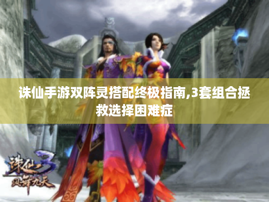 诛仙手游双阵灵搭配终极指南,3套组合拯救选择困难症