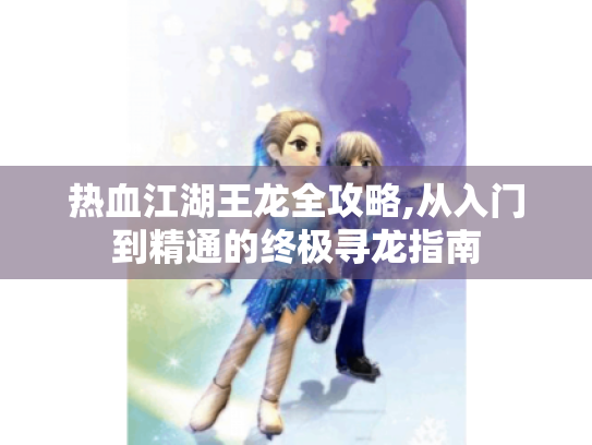 热血江湖王龙全攻略,从入门到精通的终极寻龙指南 热血江湖王龙全攻略,从入门到精通的终极寻龙指南
